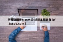 巴蒂斯图塔对ac米兰{球探足球比分 bf.588bo.com }