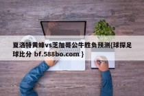 夏洛特黄蜂vs芝加哥公牛胜负预测{球探足球比分 bf.588bo.com }