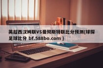 英超西汉姆联VS曼彻斯特联比分预测{球探足球比分 bf.588bo.com }