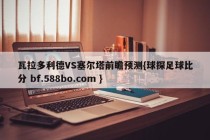 瓦拉多利德VS塞尔塔前瞻预测{球探足球比分 bf.588bo.com }
