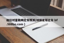 维拉对富勒姆比分预测{球探足球比分 bf.588bo.com }