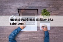 rng无缘季后赛{球探足球比分 bf.588bo.com }