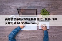 英超伯恩茅斯VS布伦特福德比分预测{球探足球比分 bf.588bo.com }