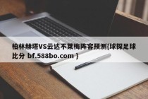 柏林赫塔VS云达不莱梅阵容预测{球探足球比分 bf.588bo.com }