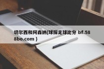 切尔西和阿森纳{球探足球比分 bf.588bo.com }