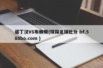 诺丁汉VS布赖顿{球探足球比分 bf.588bo.com }