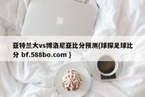 亚特兰大vs博洛尼亚比分预测{球探足球比分 bf.588bo.com }