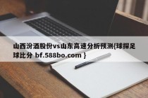 山西汾酒股份vs山东高速分析预测{球探足球比分 bf.588bo.com }