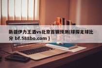 新疆伊力王酒vs北京首钢预测{球探足球比分 bf.588bo.com }
