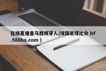 在线直播皇马西班牙人{球探足球比分 bf.588bo.com }