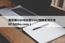 突尼斯U20乌拉圭U20{球探足球比分 bf.588bo.com }