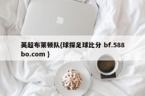 英超布莱顿队{球探足球比分 bf.588bo.com }