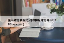 皇马对比利亚比分{球探足球比分 bf.588bo.com }