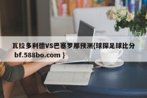 瓦拉多利德VS巴塞罗那预测{球探足球比分 bf.588bo.com }