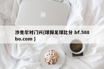沙克尔对门兴{球探足球比分 bf.588bo.com }