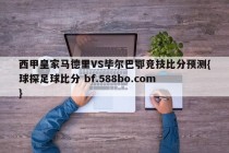 西甲皇家马德里VS毕尔巴鄂竞技比分预测{球探足球比分 bf.588bo.com }