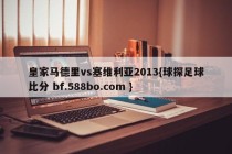 皇家马德里vs塞维利亚2013{球探足球比分 bf.588bo.com }