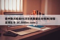 德甲勒沃库森VS沃尔夫斯堡比分预测{球探足球比分 bf.588bo.com }