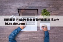 西班牙男子篮球甲级联赛赛程{球探足球比分 bf.588bo.com }