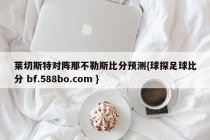 莱切斯特对阵那不勒斯比分预测{球探足球比分 bf.588bo.com }
