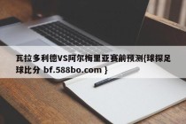瓦拉多利德VS阿尔梅里亚赛前预测{球探足球比分 bf.588bo.com }