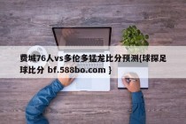 费城76人vs多伦多猛龙比分预测{球探足球比分 bf.588bo.com }