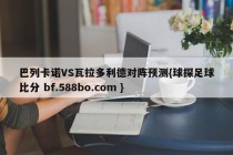 巴列卡诺VS瓦拉多利德对阵预测{球探足球比分 bf.588bo.com }