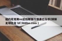 纽约尼克斯vs达拉斯独行侠盘口分析{球探足球比分 bf.588bo.com }