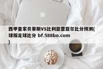 西甲皇家贝蒂斯VS比利亚雷亚尔比分预测{球探足球比分 bf.588bo.com }