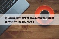 布伦特福德VS诺丁汉森林对阵预测{球探足球比分 bf.588bo.com }