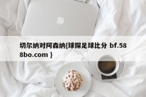 切尔纳对阿森纳{球探足球比分 bf.588bo.com }