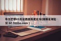 毕尔巴鄂VS瓦伦西亚历史比分{球探足球比分 bf.588bo.com }