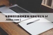 布莱顿切尔西视频直播{球探足球比分 bf.588bo.com }