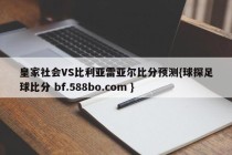 皇家社会VS比利亚雷亚尔比分预测{球探足球比分 bf.588bo.com }