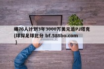 曝76人计划3年3000万美元追PJ塔克{球探足球比分 bf.588bo.com }