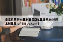 皇家贝蒂斯VS比利亚雷亚尔比分预测{球探足球比分 bf.588bo.com }