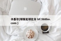 卡基尔{球探足球比分 bf.588bo.com }