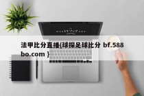 法甲比分直播{球探足球比分 bf.588bo.com }