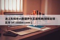 浙江东阳光vs新疆伊力王酒预测{球探足球比分 bf.588bo.com }