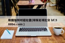斯图加特对纽伦堡{球探足球比分 bf.588bo.com }